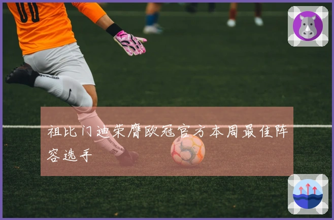 祖比门迪荣膺欧冠官方本周最佳阵容选手