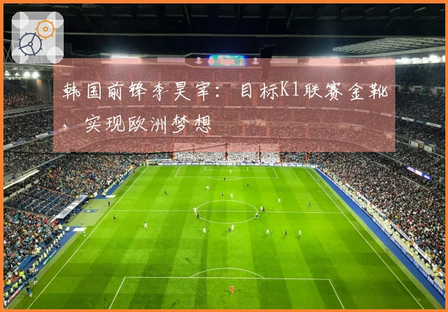 韩国前锋李昊宰：目标K1联赛金靴，实现欧洲梦想