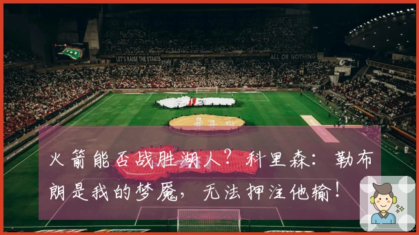 火箭能否战胜湖人？科里森：勒布朗是我的梦魇，无法押注他输！