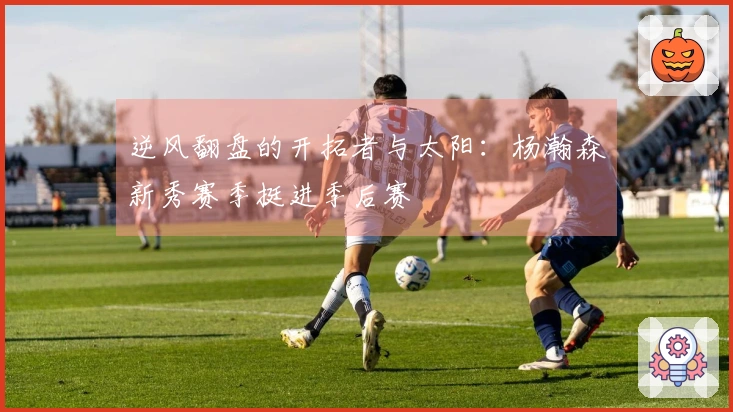 逆风翻盘的开拓者与太阳：杨瀚森新秀赛季挺进季后赛