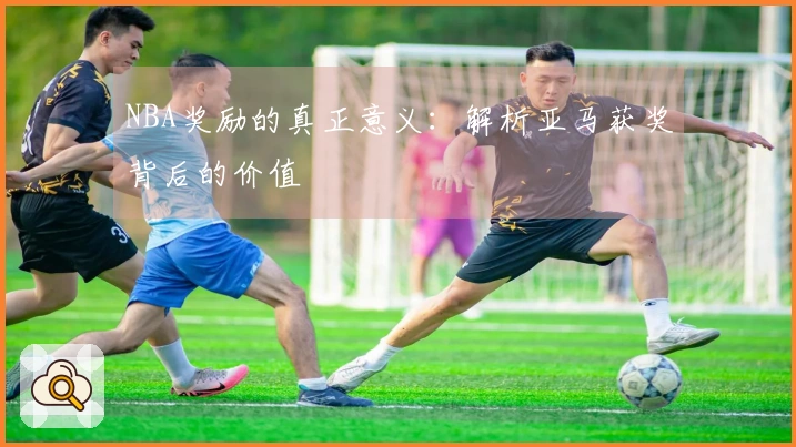 NBA奖励的真正意义：解析亚马获奖背后的价值