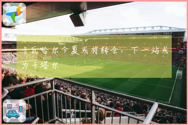 卡瓦哈尔今夏或将转会，下一站或为卡塔尔