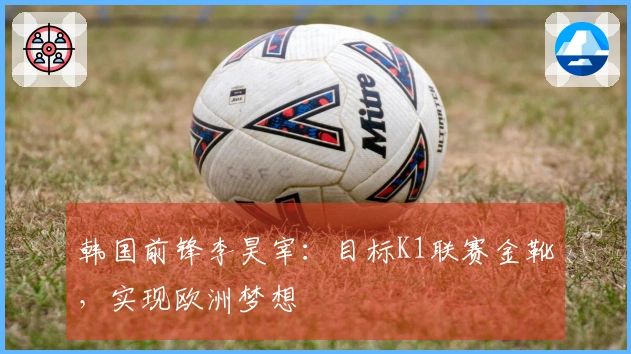 韩国前锋李昊宰：目标K1联赛金靴，实现欧洲梦想