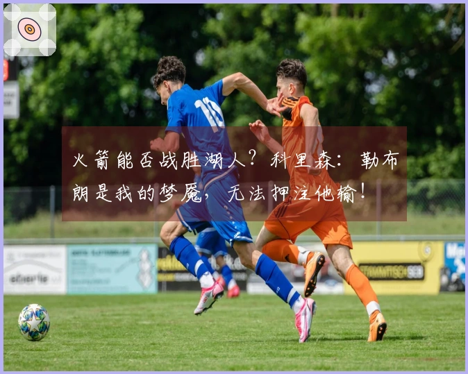 火箭能否战胜湖人？科里森：勒布朗是我的梦魇，无法押注他输！