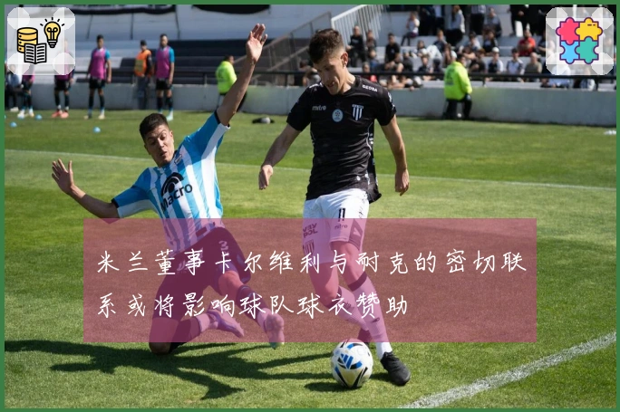 米兰董事卡尔维利与耐克的密切联系或将影响球队球衣赞助