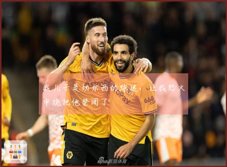 我儿子是切尔西的球迷，让我怒火中烧把他禁闭了