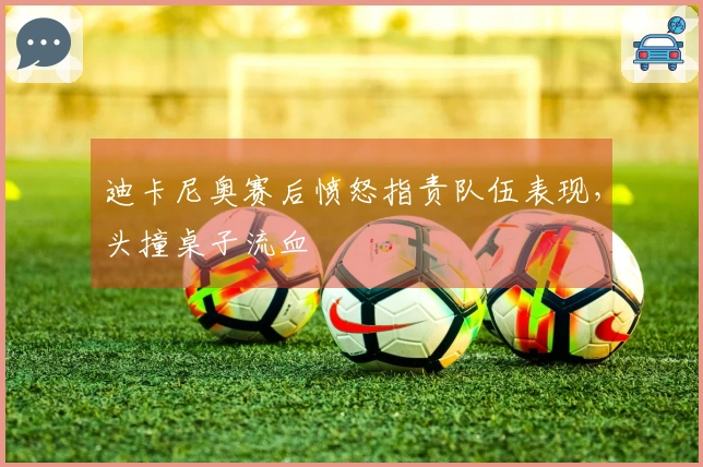迪卡尼奥赛后愤怒指责队伍表现，头撞桌子流血